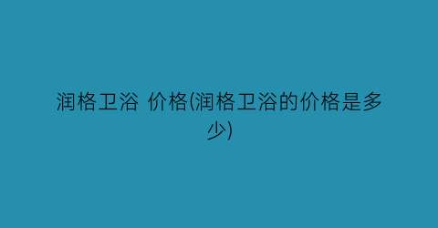 润格卫浴 价格(润格卫浴的价格是多少)